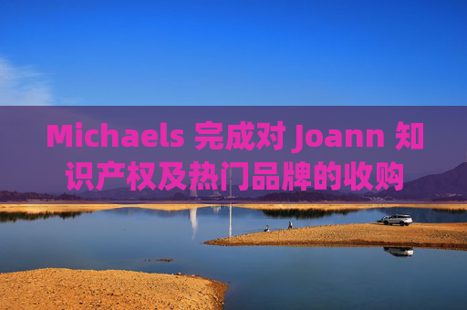 Michaels 完成对 Joann 知识产权及热门品牌的收购