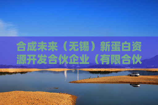 合成未来（无锡）新蛋白资源开发合伙企业（有限合伙）成立 注册资本300万人民币