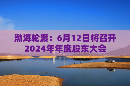渤海轮渡：6月12日将召开2024年年度股东大会  第1张