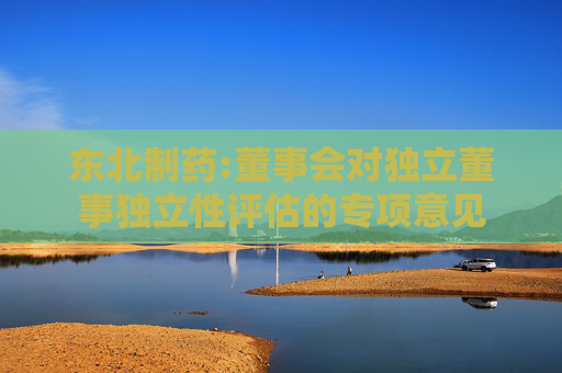 东北制药:董事会对独立董事独立性评估的专项意见