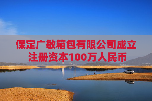 保定广敏箱包有限公司成立 注册资本100万人民币