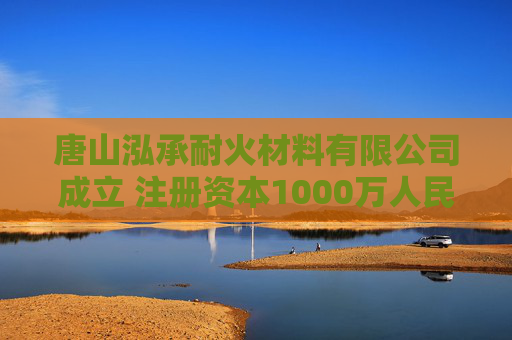 唐山泓承耐火材料有限公司成立 注册资本1000万人民币