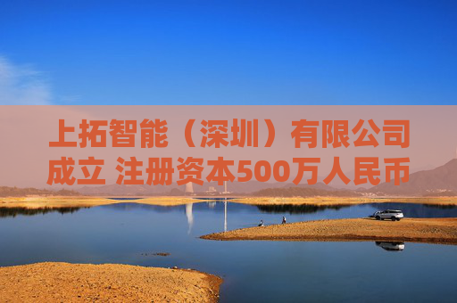 上拓智能（深圳）有限公司成立 注册资本500万人民币