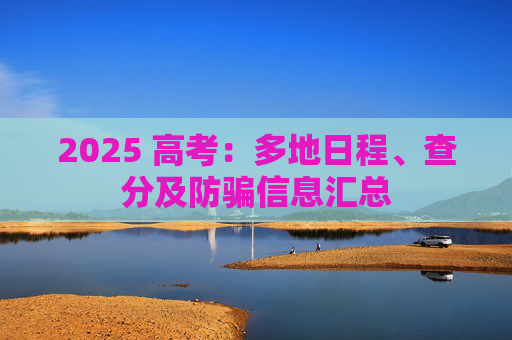 2025 高考：多地日程、查分及防骗信息汇总
