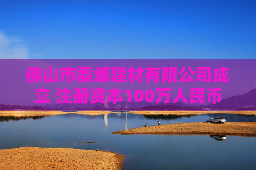 佛山市磊邺建材有限公司成立 注册资本100万人民币