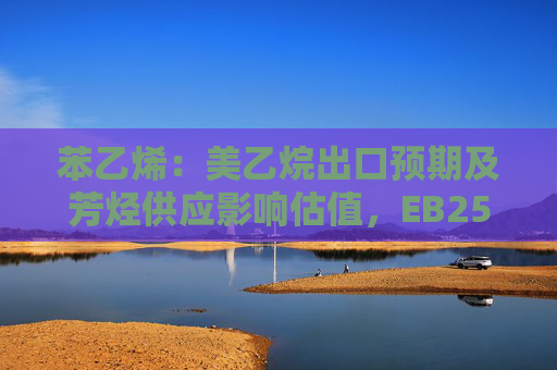 苯乙烯：美乙烷出口预期及芳烃供应影响估值，EB2507调区间