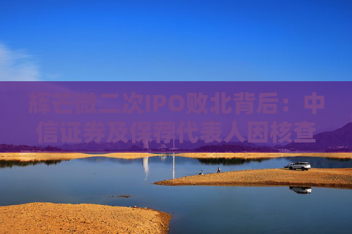 辉芒微二次IPO败北背后：中信证券及保荐代表人因核查失职遭监管措施