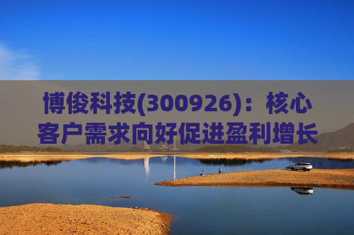 博俊科技(300926)：核心客户需求向好促进盈利增长强劲