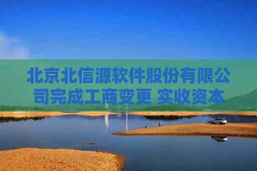 北京北信源软件股份有限公司完成工商变更 实收资本（金）增至13340万元
