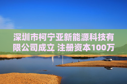 深圳市柯宁亚新能源科技有限公司成立 注册资本100万人民币