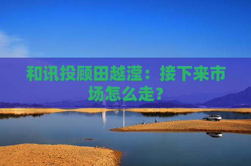 和讯投顾田越滢：接下来市场怎么走？