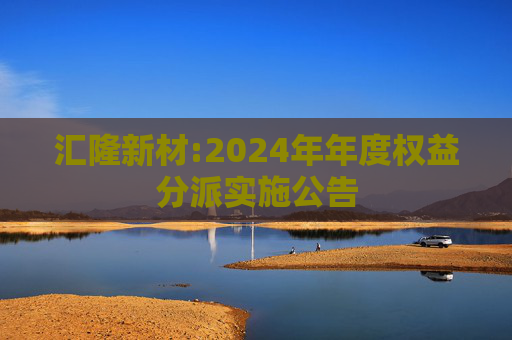 汇隆新材:2024年年度权益分派实施公告