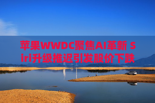 苹果WWDC聚焦AI革新 Siri升级推迟引发股价下跌