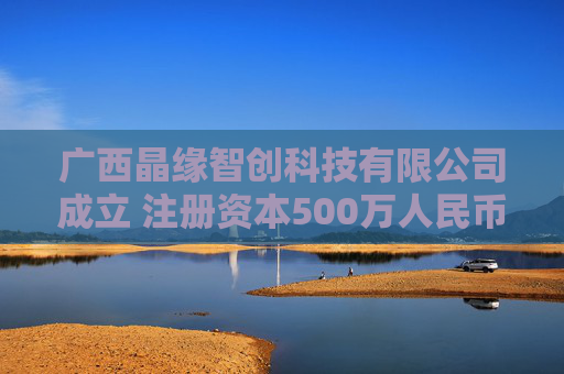 广西晶缘智创科技有限公司成立 注册资本500万人民币