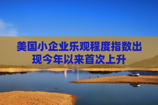 美国小企业乐观程度指数出现今年以来首次上升