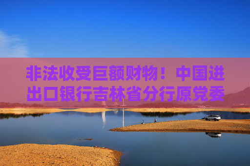 非法收受巨额财物！中国进出口银行吉林省分行原党委委员郑鹏被开除党籍