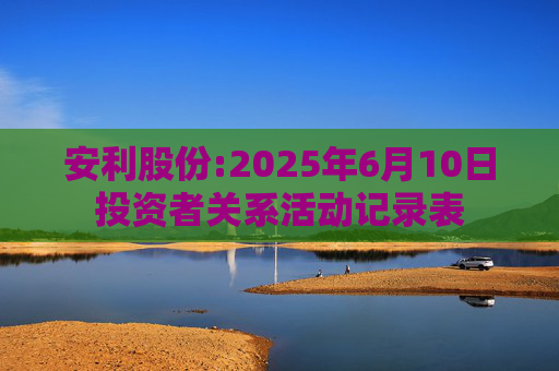 安利股份:2025年6月10日投资者关系活动记录表
