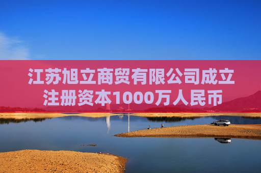 江苏旭立商贸有限公司成立 注册资本1000万人民币