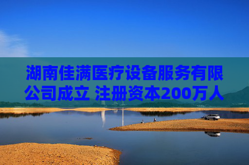 湖南佳满医疗设备服务有限公司成立 注册资本200万人民币