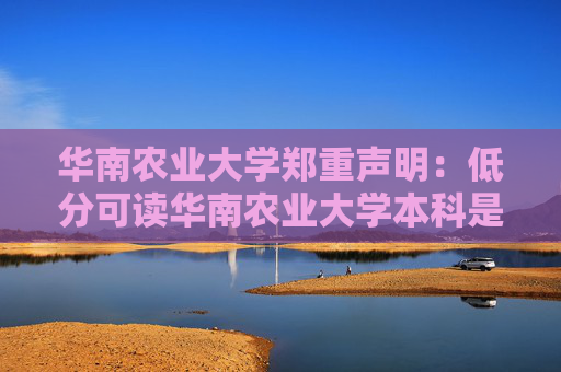 华南农业大学郑重声明：低分可读华南农业大学本科是骗局