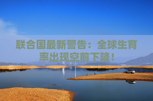联合国最新警告：全球生育率出现空前下降！  第1张