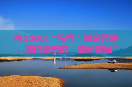 拟200亿“鲸吞”喜马拉雅，腾讯音乐的“音频帝国”呼之欲出  第1张