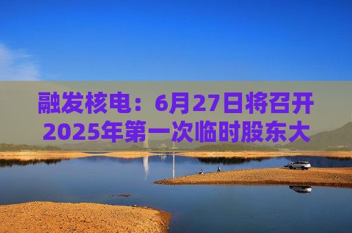 融发核电：6月27日将召开2025年第一次临时股东大会  第1张