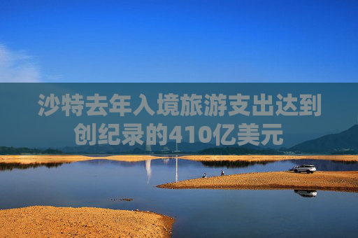 沙特去年入境旅游支出达到创纪录的410亿美元