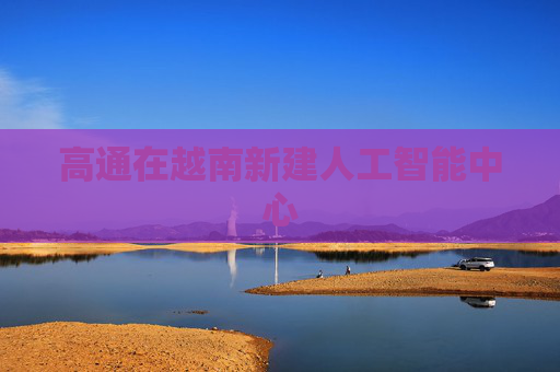 高通在越南新建人工智能中心