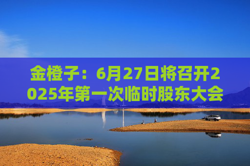 金橙子：6月27日将召开2025年第一次临时股东大会