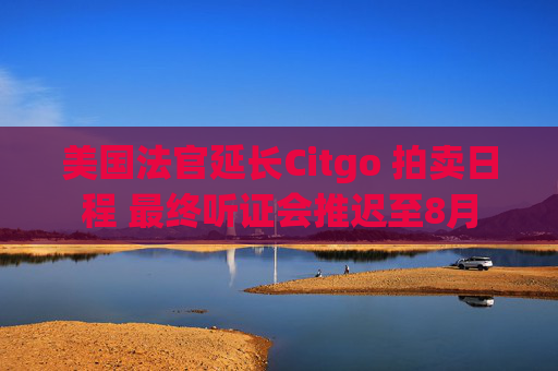 美国法官延长Citgo 拍卖日程 最终听证会推迟至8月  第1张