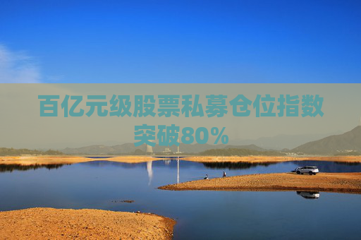 百亿元级股票私募仓位指数突破80%  第1张
