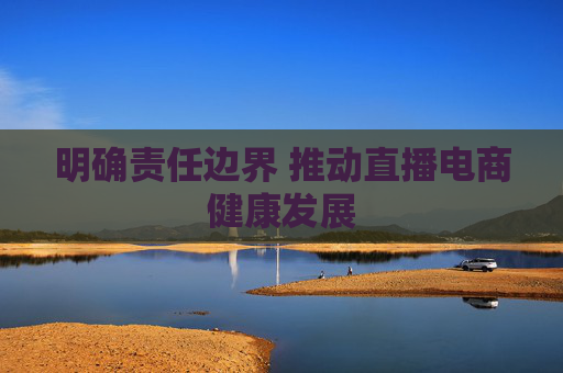 明确责任边界 推动直播电商健康发展