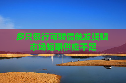 多只银行可转债触发强赎 市场短期供应不足  第1张