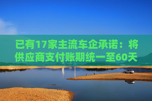 已有17家主流车企承诺：将供应商支付账期统一至60天内