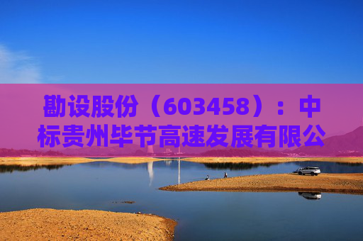 勘设股份（603458）：中标贵州毕节高速发展有限公司采购项目，中标金额为468.48万元  第1张