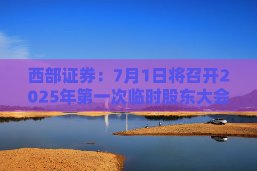 西部证券：7月1日将召开2025年第一次临时股东大会