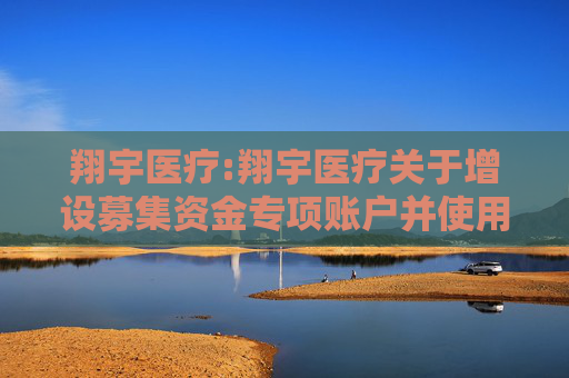翔宇医疗:翔宇医疗关于增设募集资金专项账户并使用剩余超募资金向全资子公司增资以实施在建项目的公告
