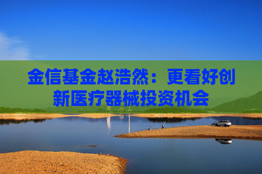 金信基金赵浩然：更看好创新医疗器械投资机会