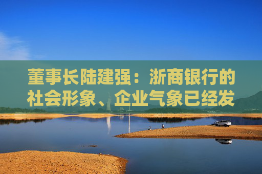 董事长陆建强：浙商银行的社会形象、企业气象已经发生了巨大的变化  第1张