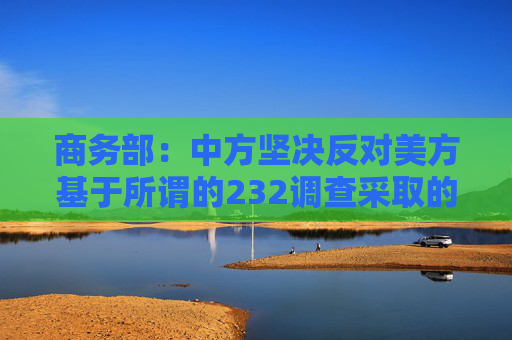 商务部：中方坚决反对美方基于所谓的232调查采取的关税措施