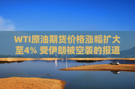 WTI原油期货价格涨幅扩大至4% 受伊朗被空袭的报道影响