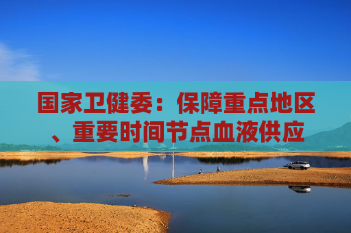 国家卫健委：保障重点地区、重要时间节点血液供应  第1张