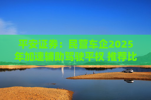 平安证券：民营车企2025年加速辅助驾驶平权 推荐比亚迪股份等