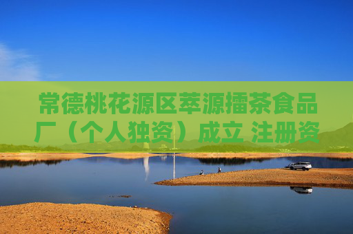 常德桃花源区萃源擂茶食品厂（个人独资）成立 注册资本100万人民币