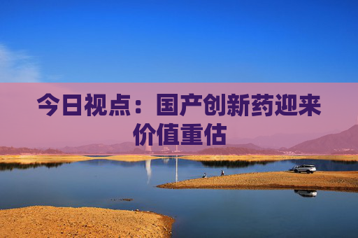 今日视点：国产创新药迎来价值重估