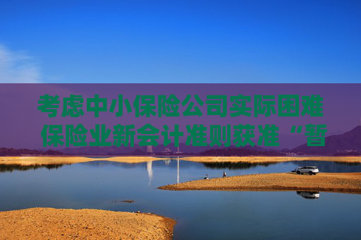 考虑中小保险公司实际困难 保险业新会计准则获准“暂缓执行”空间