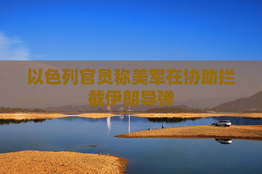 以色列官员称美军在协助拦截伊朗导弹