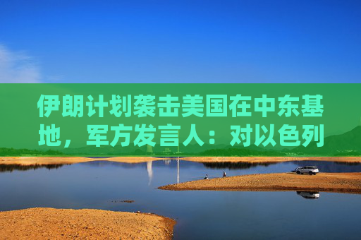 伊朗计划袭击美国在中东基地，军方发言人：对以色列导弹威力将是之前20倍