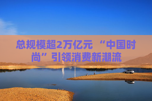 总规模超2万亿元 “中国时尚”引领消费新潮流